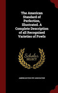 The American Standard of Perfection, Illustrated. A Complete Description of all Recognized Varieties of Fowls