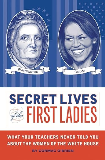 Secret Lives of the First Ladies: What Your Teachers Never Told You About the Women of The White House