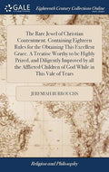 The Rare Jewel of Christian Contentment. Containing Eighteen Rules for the Obtaining This Excellent Grace. A Treatise Worthy to be Highly Prized, and ... Children of God While in This Vale of Tears