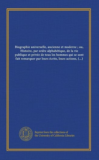 Biographie universelle, ancienne et moderne ; ou, Histoire, par ordre alphabétique, de la vie publique et privée de tous les hommes qui se sont fait ... ou leur crimes